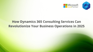 How Dynamics 365 Consulting Services Can Revolutionize Your Business Operations in 2025
